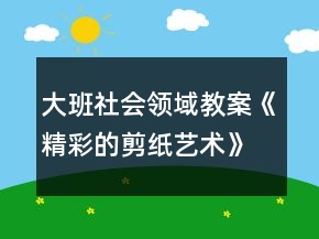 大班社會(huì)領(lǐng)域教案《精彩的剪紙藝術(shù)》反思