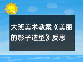 大班美術(shù)教案《美麗的影子造型》反思