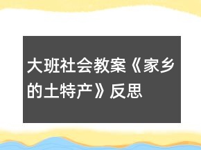 大班社會(huì)教案《家鄉(xiāng)的土特產(chǎn)》反思