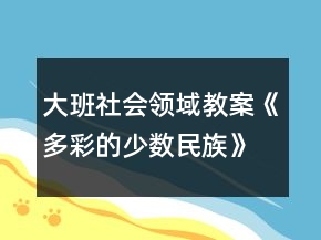 大班社會(huì)領(lǐng)域教案《多彩的少數(shù)民族》反思