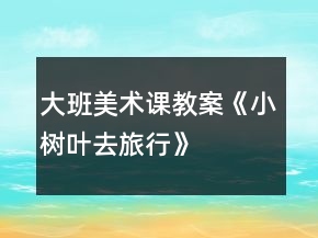 大班美術(shù)課教案《小樹葉去旅行》