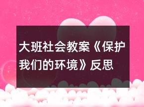 大班社會(huì)教案《保護(hù)我們的環(huán)境》反思