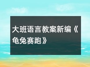 大班語言教案新編《龜兔賽跑》
