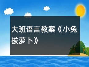 大班語(yǔ)言教案《小兔拔蘿卜》