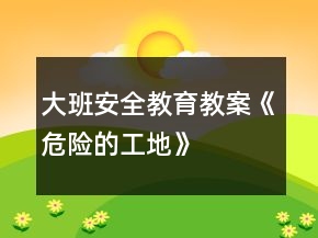 大班安全教育教案《危險(xiǎn)的工地》