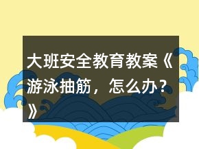 大班安全教育教案《游泳抽筋，怎么辦？》