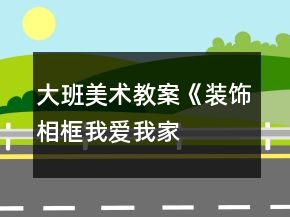 大班美術(shù)教案《裝飾相框“我愛我家”》
