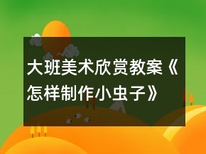 大班美術(shù)欣賞教案《怎樣制作小蟲(chóng)子》反思