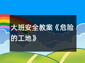 大班安全教案《危險(xiǎn)的工地》