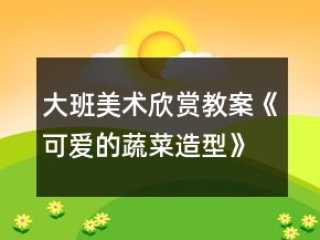 大班美術欣賞教案《可愛的蔬菜造型》