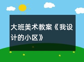 大班美術(shù)教案《我設(shè)計(jì)的小區(qū)》
