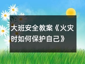 大班安全教案《火災(zāi)時如何保護(hù)自己》反思