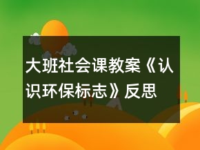 大班社會課教案《認識環(huán)保標志》反思
