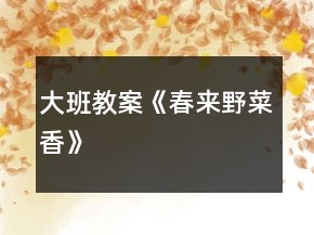 大班教案《春來野菜香》