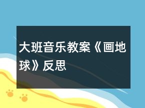 大班音樂教案《畫地球》反思