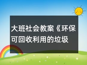 大班社會教案《環(huán)保可回收利用的垃圾》反思