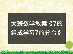 大班數(shù)學(xué)教案《7的組成學(xué)習(xí)7的分合》反思