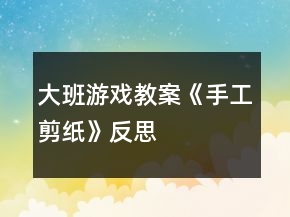 大班游戲教案《手工剪紙》反思