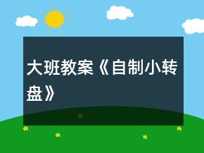 大班教案《自制小轉(zhuǎn)盤》