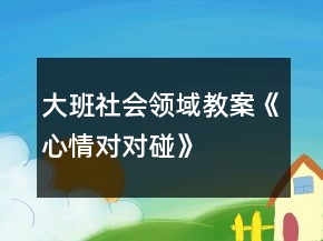 大班社會(huì)領(lǐng)域教案《心情對(duì)對(duì)碰》