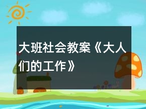 大班社會教案《大人們的工作》