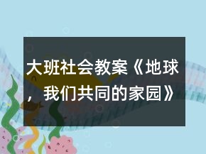 大班社會(huì)教案《地球，我們共同的家園》反思