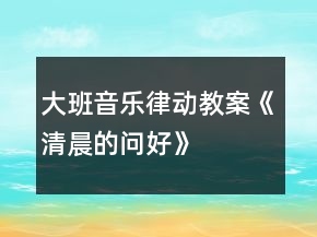 大班音樂律動(dòng)教案《清晨的問好》