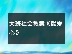 大班社會(huì)教案《獻(xiàn)愛(ài)心》