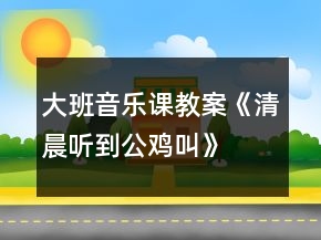 大班音樂(lè)課教案《清晨聽(tīng)到公雞叫》