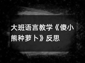 大班語言教學(xué)《傻小熊種蘿卜》反思