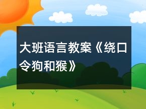 大班語(yǔ)言教案《繞口令狗和猴》