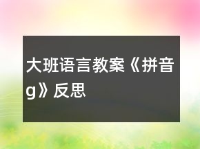 大班語(yǔ)言教案《拼音g》反思