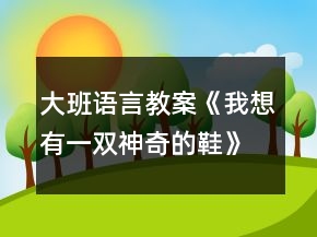 大班語言教案《我想有一雙神奇的鞋》反思