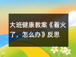 大班健康教案《著火了，怎么辦》反思