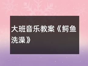 大班音樂教案《鱷魚洗澡》