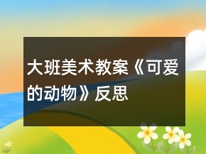 大班美術(shù)教案《可愛(ài)的動(dòng)物》反思