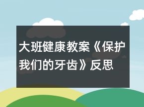 大班健康教案《保護(hù)我們的牙齒》反思