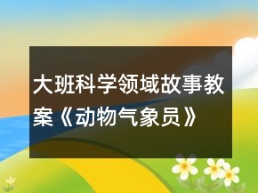 大班科學領(lǐng)域故事教案《動物氣象員》反思