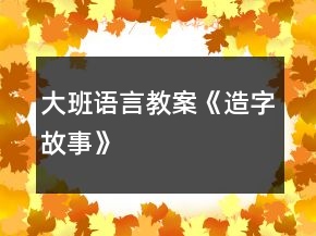 大班語(yǔ)言教案《造字故事》