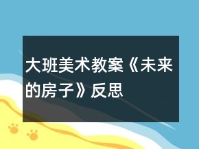 大班美術(shù)教案《未來(lái)的房子》反思