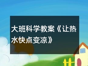 大班科學(xué)教案《讓熱水快點(diǎn)變涼》