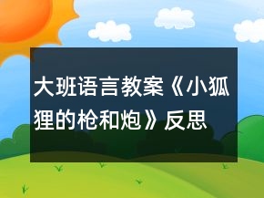 大班語(yǔ)言教案《小狐貍的槍和炮》反思