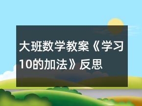 大班數(shù)學教案《學習10的加法》反思