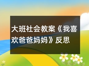 大班社會(huì)教案《我喜歡爸爸媽媽》反思