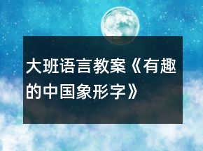 大班語(yǔ)言教案《有趣的中國(guó)象形字》