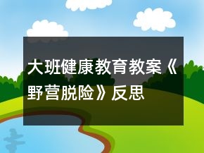 大班健康教育教案《野營脫險》反思