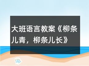 大班語言教案《柳條兒青，柳條兒長》