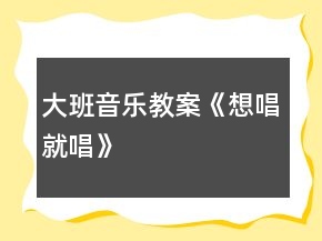 大班音樂教案《想唱就唱》