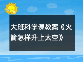 大班科學(xué)課教案《火箭怎樣升上太空》反思