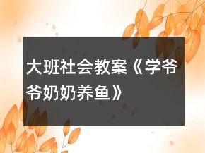 大班社會(huì)教案《學(xué)爺爺奶奶養(yǎng)魚(yú)》